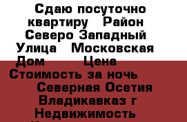 Сдаю посуточно квартиру › Район ­ Северо-Западный › Улица ­ Московская › Дом ­ 48 › Цена ­ 1 200 › Стоимость за ночь ­ 1 200 - Северная Осетия, Владикавказ г. Недвижимость » Квартиры аренда посуточно   . Северная Осетия